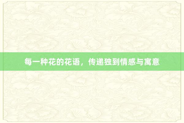 每一种花的花语，传递独到情感与寓意